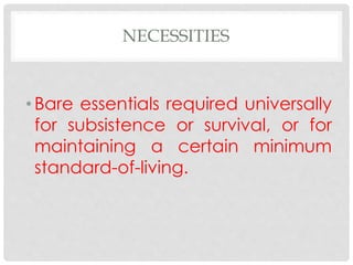 NECESSITIES
• Bare essentials required universally
for subsistence or survival, or for
maintaining a certain minimum
standard-of-living.
 