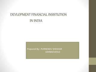 DEVLOPMENT FINANCIAL INSISTUTION
IN INDIA
Prepared By:- PURNENDU SHEKHAR
16MBA010(SU)
 