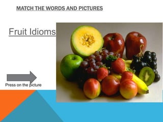 MATCH THE WORDS AND PICTURES
Fruit Idioms
Press on the picture
 