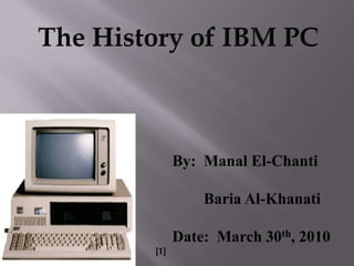 The History of IBM PC By:  Manal El-Chanti BariaAl-Khanati Date:  March 30th, 2010 [1] 