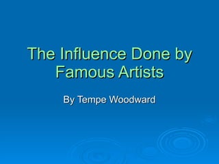 The Influence Done by Famous Artists By Tempe Woodward 