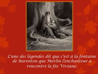 L'une des légendes dit que c'est à la fontaine
   de Barenton que Merlin l'enchanteur a
         rencontré la fée Viviane.
 
