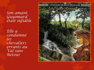 Son amant
Guyomard
était infidèle

Elle a
condamné
les
chevaliers
errants au
Val sans
Retour
 