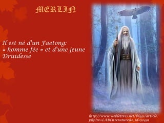 MERLIN


Il est né d'un Faetong:
« homme fée » et d'une jeune
Druidesse




                               http://www.weblettres.net/blogs/article.
                               php?w=LABLitterature&e_id=52491
 