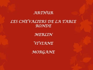 ARTHUR

LES CHEVALIERS DE LA TABLE
         RONDE

         MERLIN

         VIVIANE

        MORGANE
 