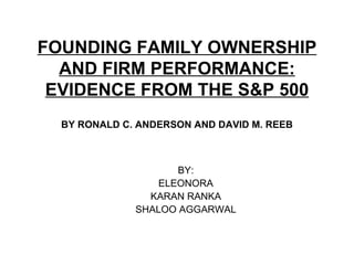 FOUNDING FAMILY OWNERSHIP AND FIRM PERFORMANCE: EVIDENCE FROM THE S&P 500 BY RONALD C. ANDERSON AND DAVID M. REEB ,[object Object],[object Object],[object Object],[object Object]