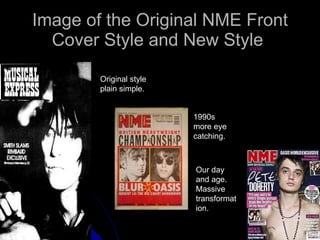 Image of the Original NME Front Cover Style and New Style  Original style plain simple. 1990s more eye catching. Our day and age. Massive transformation. 