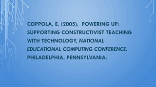COPPOLA, E. (2005). POWERING UP:
SUPPORTING CONSTRUCTIVIST TEACHING
WITH TECHNOLOGY, NATIONAL
EDUCATIONAL COMPUTING CONFERENCE.
PHILADELPHIA, PENNSYLVANIA.
 