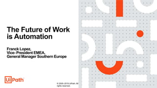 1
The Future of Work
is Automation
Franck Lopez,
Vice- President EMEA,
General Manager Southern Europe
© 2005–2019 UiPath. All
rights reserved.
 