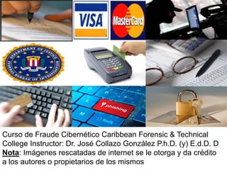 Curso de Fraude Cibernético Caribbean Forensic & Technical
College Instructor: Dr. José Collazo González P.h.D. (y) E.d.D. D
Nota: Imágenes rescatadas de internet se le otorga y da crédito
a los autores o propietarios de los mismos
 