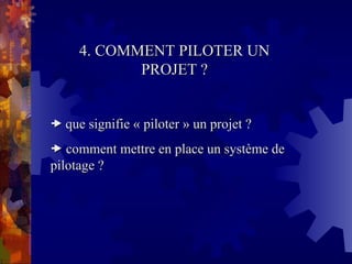 4. COMMENT PILOTER UN
4. COMMENT PILOTER UN
PROJET ?
PROJET ?

 que signifie « piloter » un projet ?
que signifie « piloter » un projet ?

 comment mettre en place un système de
comment mettre en place un système de
pilotage ?
pilotage ?
 