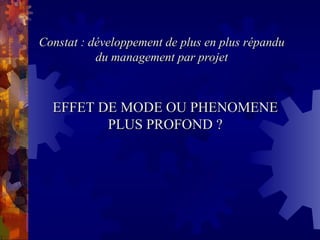 Constat : développement de plus en plus répandu
Constat : développement de plus en plus répandu
du management par projet
du management par projet
EFFET DE MODE OU PHENOMENE
EFFET DE MODE OU PHENOMENE
PLUS PROFOND ?
PLUS PROFOND ?
 