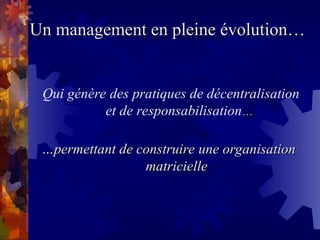 …
…permettant de construire une organisation
permettant de construire une organisation
matricielle
matricielle
Un management en pleine évolution…
Un management en pleine évolution…
Qui génère des pratiques de décentralisation
et de responsabilisation…
…
 