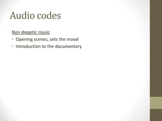 Audio codes
Non diegetic music
• Opening scenes, sets the mood
• Introduction to the documentary
 