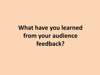 What have you learned
from your audience
feedback?
 