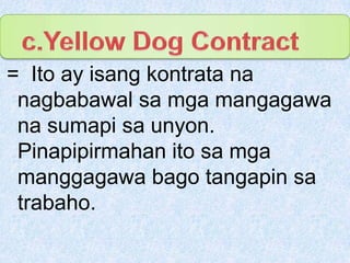 c.Yellow Dog Contract=  Ito ay isangkontratananagbabawalsamgamangagawanasumapisaunyon. Pinapipirmahanitosamgamanggagawabagotangapinsatrabaho.