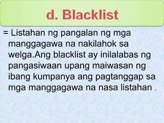 d. Blacklist= Listahanngpangalanngmgamanggagawananakilahoksawelga.Ang blacklist ay inilalabasngpangasiwaanupangmaiwasanngibangkumpanyaangpagtanggapsamgamanggagawananasalistahan. 
