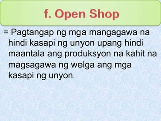 f. Open Shop= Pagtangapngmgamangagawanahindikasapingunyonupanghindimaantalaangproduksyonnakahitnamagsagawangwelgaangmgakasapingunyon.