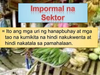 ImpormalnaSektor= Ito angmgauringhanapbuhay at mgataonakumikitanahindinakukwenta at hindinakatalasapamahalaan.