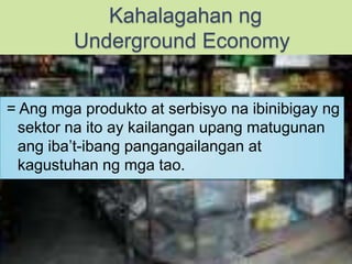 Kahalagahanng            Underground Economy         = Angmgaprodukto at serbisyonaibinibigayngsektornaito ay kailanganupangmatugunanangiba’t-ibangpangangailangan at kagustuhanngmgatao.