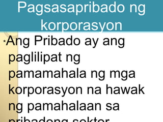 Pagsasapribadongkorporasyon*AngPribado ay angpaglilipatngpamamahalangmgakorporasyonnahawakngpamahalaansapribadongsektor