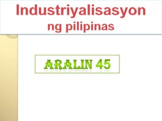 IndustriyalisasyonngpilipinasARALIN45