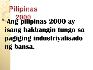 Pilipinas 2000* Angpilipinas 2000 ay isanghakbangintungosapagigingindustriyalisadongbansa.