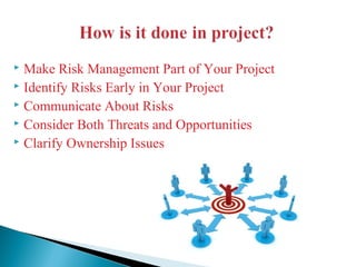  Make Risk Management Part of Your Project
 Identify Risks Early in Your Project
 Communicate About Risks
 Consider Both Threats and Opportunities
 Clarify Ownership Issues
 
