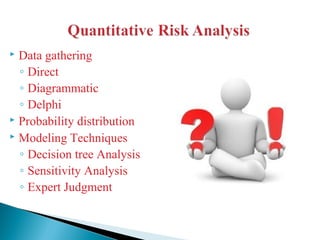  Data gathering
◦ Direct
◦ Diagrammatic
◦ Delphi
 Probability distribution
 Modeling Techniques
◦ Decision tree Analysis
◦ Sensitivity Analysis
◦ Expert Judgment
 