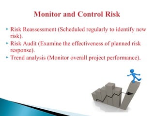  Risk Reassessment (Scheduled regularly to identify new
risk).
 Risk Audit (Examine the effectiveness of planned risk
response).
 Trend analysis (Monitor overall project performance).
 