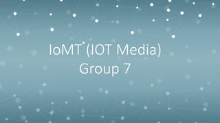 IoMT (IOT Media)
Group 7
 