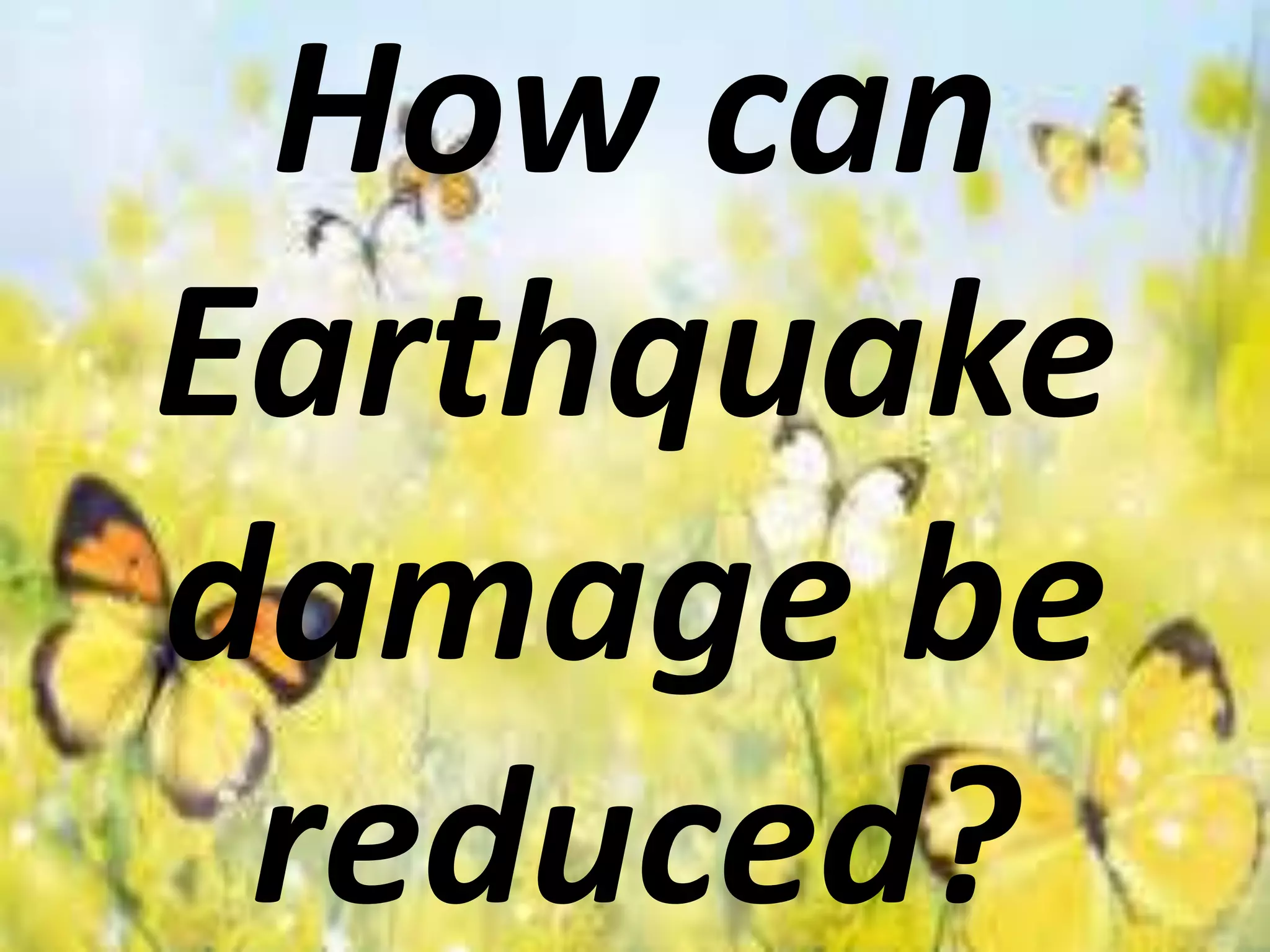 How can
Earthquake
damage be
reduced?
 