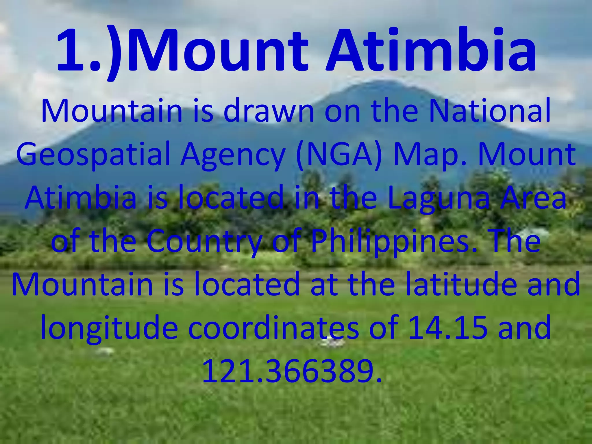 1.)Mount Atimbia
Mountain is drawn on the National
Geospatial Agency (NGA) Map. Mount
Atimbia is located in the Laguna Area
of the Country of Philippines. The
Mountain is located at the latitude and
longitude coordinates of 14.15 and
121.366389.
 