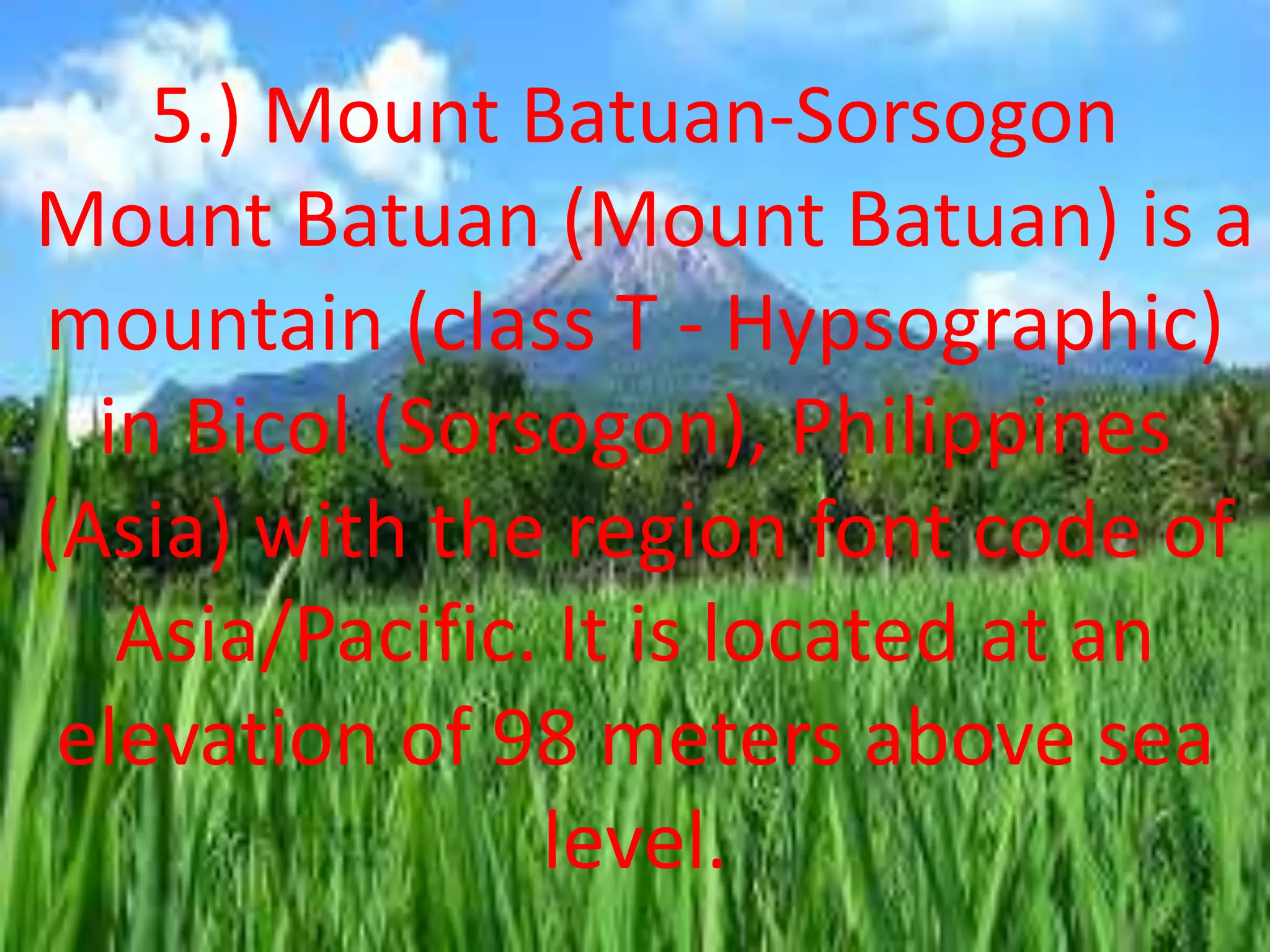 5.) Mount Batuan-Sorsogon
Mount Batuan (Mount Batuan) is a
mountain (class T - Hypsographic)
in Bicol (Sorsogon), Philippines
(Asia) with the region font code of
Asia/Pacific. It is located at an
elevation of 98 meters above sea
level.
 