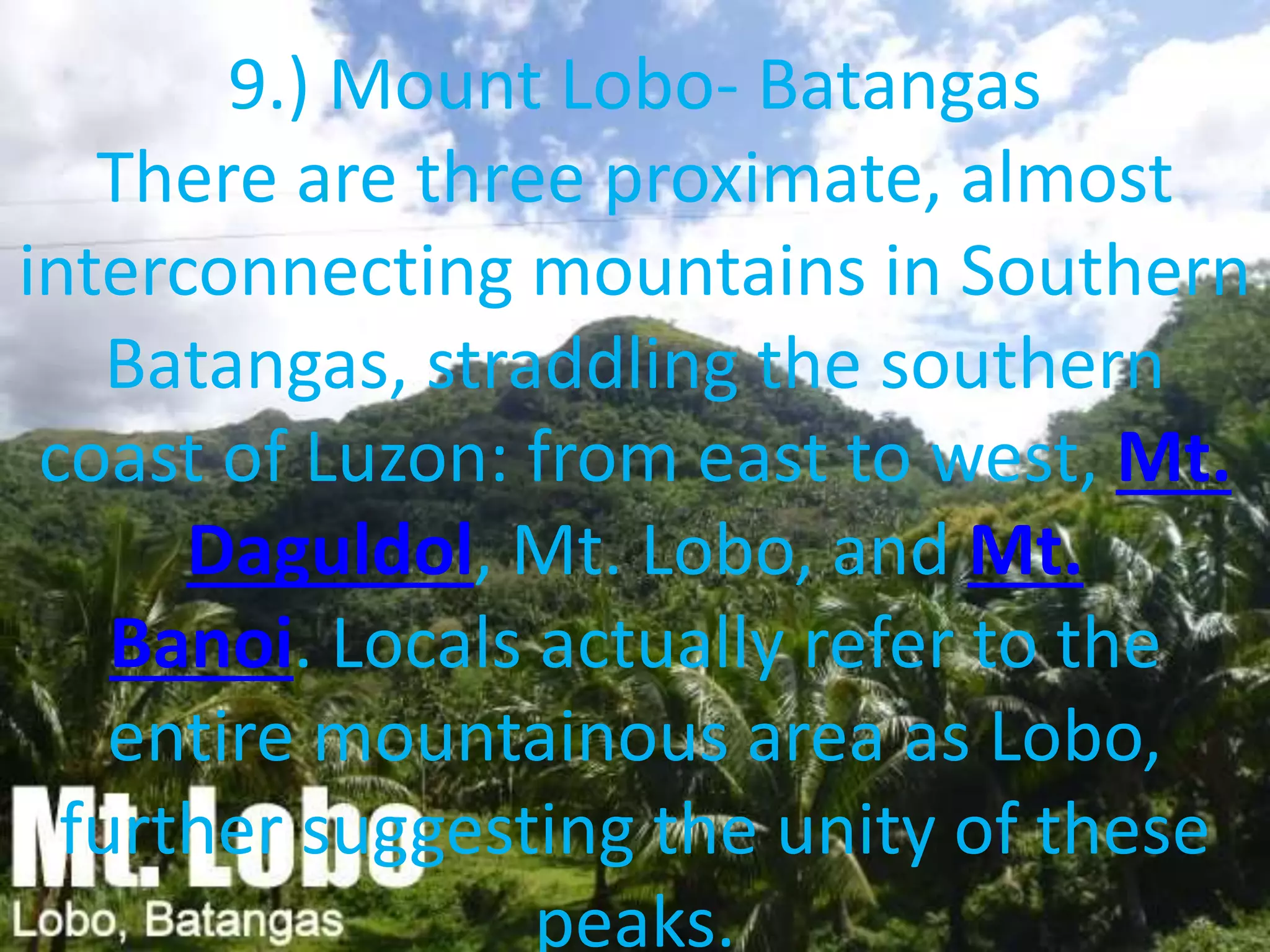 9.) Mount Lobo- Batangas
There are three proximate, almost
interconnecting mountains in Southern
Batangas, straddling the southern
coast of Luzon: from east to west, Mt.
Daguldol, Mt. Lobo, and Mt.
Banoi. Locals actually refer to the
entire mountainous area as Lobo,
further suggesting the unity of these
peaks.
 