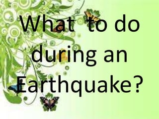 What to do
during an
Earthquake?
 