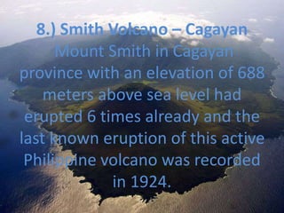 8.) Smith Volcano – Cagayan
Mount Smith in Cagayan
province with an elevation of 688
meters above sea level had
erupted 6 times already and the
last known eruption of this active
Philippine volcano was recorded
in 1924.
 