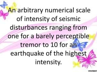 An arbitrary numerical scale
of intensity of seismic
disturbances ranging from
one for a barely perceptible
tremor to 10 for an
earthquake of the highest
intensity.
 
