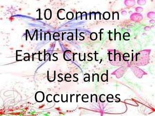 10 Common
Minerals of the
Earths Crust, their
Uses and
Occurrences
 