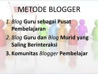 METODE BLOGGER
1. Blog Guru sebagai Pusat
   Pembelajaran
2. Blog Guru dan Blog Murid yang
   Saling Berinteraksi
3. Komunitas Blogger Pembelajar
 