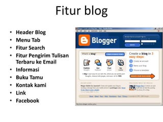 Fitur blog
•   Header Blog
•   Menu Tab
•   Fitur Search
•   Fitur Pengirim Tulisan
    Terbaru ke Email
•   Informasi
•   Buku Tamu
•   Kontak kami
•   Link
•   Facebook
 