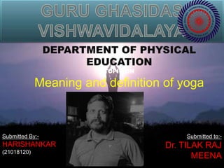 DEPARTMENT OF PHYSICAL
EDUCATION
TOPIC ON
Meaning and definition of yoga
Submitted By:-
HARISHANKAR
(21018120)
Submitted to:-
Dr. TILAK RAJ
MEENA
 