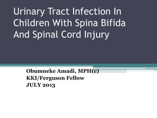 Urinary Tract Infection In
Children With Spina Bifida
And Spinal Cord Injury
Obumneke Amadi, MPH(c)
KKI/Ferguson Fellow
JULY 2013
 