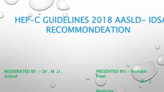 HEP-C GUIDELINES 2018 AASLD- IDSA
RECOMMONDEATION
MODERATED BY :- Dr . M .U .
Ashraf
PRESENTED BY :- Rishabh
Patel
JR – 2
 