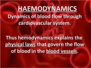 HAEMODYNAMICS
Dynamics of blood flow through
cardiovascular system.
Thus hemodynamics explains the
physical laws that govern the flow
of blood in the blood vessels.
 