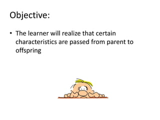 Objective:
• The learner will realize that certain
characteristics are passed from parent to
offspring
 