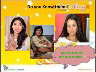 Do you Know them ?
Do they look like
one to each other ?
 