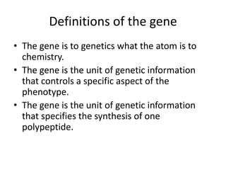 Definitions of the gene
• The gene is to genetics what the atom is to
chemistry.
• The gene is the unit of genetic informa...
