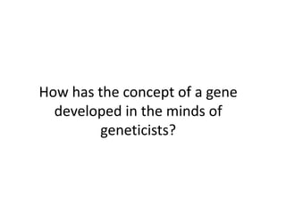 How has the concept of a gene
developed in the minds of
geneticists?
 