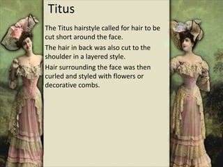 Titus
The Titus hairstyle called for hair to be
cut short around the face.
The hair in back was also cut to the
shoulder in a layered style.
Hair surrounding the face was then
curled and styled with flowers or
decorative combs.
 